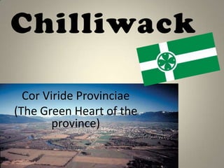 Chilliwack

  Cor Viride Provinciae
(The Green Heart of the
        province)
 