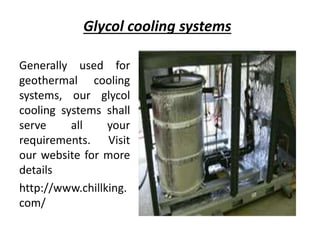 Glycol cooling systems
Generally used for
geothermal cooling
systems, our glycol
cooling systems shall
serve all your
requirements. Visit
our website for more
details
http://www.chillking.
com/
 
