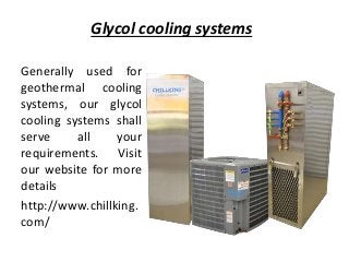 Glycol cooling systems
Generally used for
geothermal cooling
systems, our glycol
cooling systems shall
serve all your
requirements. Visit
our website for more
details
http://www.chillking.
com/
 