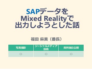 SAPデータを
Mixed Realityで
出力しようとした話
写真撮影
ソーシャルメディア
投稿
資料後日公開
〇 〇 〇
福田 麻美（番長）
 