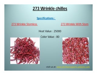 273 Wrinkle chilles
Specifications :
273 Wrinkle Stemless

273 Wrinkle With Stem
Heat Value : 25000
Color Value : 80

visit us at: www.shrihariexports.yolasite.com

 
