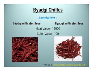 Byadgi Chilles
Specifications :

Byadgi with stemless

Byadgi with stemless

Heat Value : 12000
Color Value : 100

visit us at: www.shrihariexports.yolasite.com

 