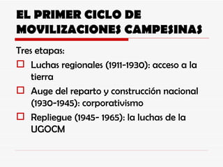 EL PRIMER CICLO DE MOVILIZACIONES CAMPESINAS Tres etapas: Luchas regionales (1911-1930): acceso a la tierra Auge del reparto y construcción nacional (1930-1945): corporativismo Repliegue (1945- 1965): la luchas de la UGOCM 