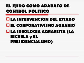 EL EJIDO COMO APARATO DE CONTROL POLITICO LA INTERVENCION DEL ESTADO EL CORPORATIVISMO AGRARIO LA IDEOLOGIA AGRARISTA (LA ESCUELA y EL PRESIDENCIALISMO) 