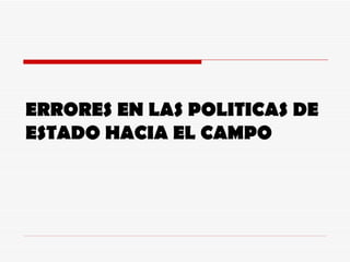 ERRORES EN LAS POLITICAS DE ESTADO HACIA EL CAMPO 
