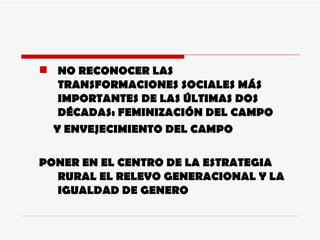 NO RECONOCER LAS TRANSFORMACIONES SOCIALES MÁS IMPORTANTES DE LAS ÚLTIMAS DOS DÉCADAS: FEMINIZACIÓN DEL CAMPO Y ENVEJECIMIENTO DEL CAMPO PONER EN EL CENTRO DE LA ESTRATEGIA RURAL EL RELEVO GENERACIONAL Y LA IGUALDAD DE GENERO 