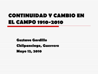 CONTINUIDAD Y CAMBIO EN EL CAMPO 1910-2010 Gustavo Gordillo Chilpancingo, Guerrero Mayo 12, 2010 