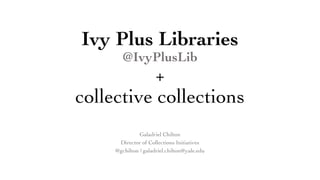 Ivy Plus Libraries
@IvyPlusLib
+
collective collections
Galadriel Chilton
Director of Collections Initiatives
@gchilton | galadriel.chilton@yale.edu
 