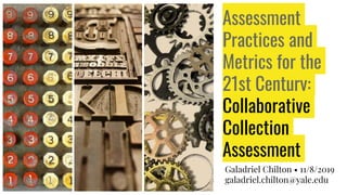 Assessment
Practices and
Metrics for the
21st Century:
Collaborative
Collection
Assessment
Galadriel Chilton • 11/8/2019
galadriel.chilton@yale.edu
 