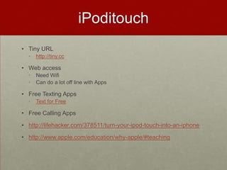 iPoditouchTiny URLhttp://tiny.ccWeb accessNeed WifiCan do a lot off line with AppsFree Texting AppsText for FreeFree Calling Appshttp://lifehacker.com/378511/turn-your-ipod-touch-into-an-iphonehttp://www.apple.com/education/why-apple/#teaching
