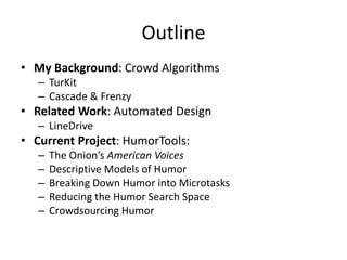 Outline
• My Background: Crowd Algorithms
– TurKit
– Cascade & Frenzy
• Related Work: Automated Design
– LineDrive
• Current Project: HumorTools:
– The Onion’s American Voices
– Descriptive Models of Humor
– Breaking Down Humor into Microtasks
– Reducing the Humor Search Space
– Crowdsourcing Humor
 
