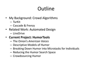 Outline
• My Background: Crowd Algorithms
– TurKit
– Cascade & Frenzy
• Related Work: Automated Design
– LineDrive
• Current Project: HumorTools
– The Onion’s American Voices
– Descriptive Models of Humor
– Breaking Down Humor into Microtasks for Individuals
– Reducing the Humor Search Space
– Crowdsourcing Humor
 