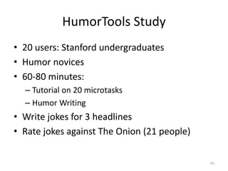 HumorTools Study
• 20 users: Stanford undergraduates
• Humor novices
• 60-80 minutes:
– Tutorial on 20 microtasks
– Humor Writing
• Write jokes for 3 headlines
• Rate jokes against The Onion (21 people)
63
 