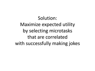Solution:
Maximize expected utility
by selecting microtasks
that are correlated
with successfully making jokes
 