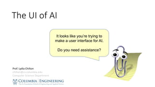 It looks like you’re trying to
make a user interface for AI.
Do you need assistance?
The UI of AI
Prof. Lydia Chilton
chilton@cs.columbia.edu
Computer Science Department
 