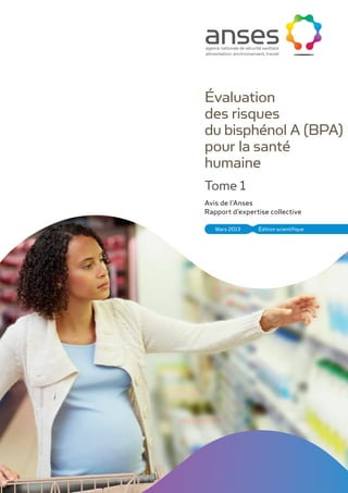 Évaluation
des risques
du bisphénol A (BPA)
pour la santé
humaine
Tome 1
Avis de l’Anses
Rapport d’expertise collective

   Mars 2013    Édition scientifique
 