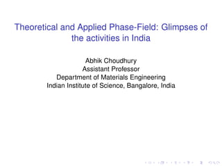 Theoretical and Applied Phase-Field: Glimpses of
the activities in India
Abhik Choudhury
Assistant Professor
Department of Materials Engineering
Indian Institute of Science, Bangalore, India
 