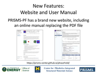Center for PRedictive Integrated
Structural Materials Science
New Features:
Website and User Manual
PRISMS-PF has a brand new website, including
an online manual replacing the PDF file
https://prisms-center.github.io/phaseField/
 