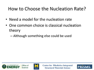 Center for PRedictive Integrated
Structural Materials Science
How to Choose the Nucleation Rate?
• Need a model for the nucleation rate
• One common choice is classical nucleation
theory
– Although something else could be used
 