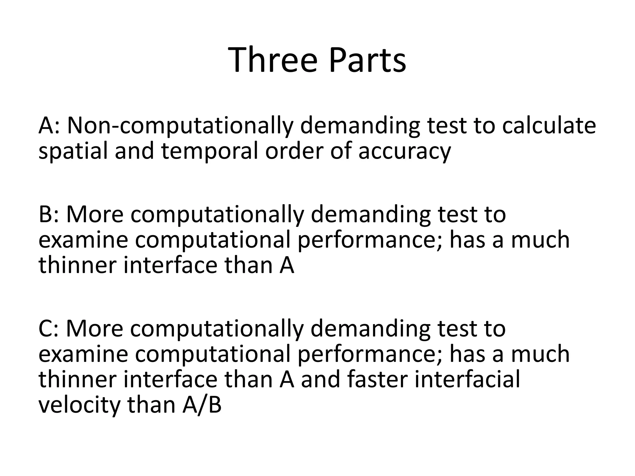 Three Parts
A: Non-computationally demanding test to calculate
spatial and temporal order of accuracy
B: More computationally demanding test to
examine computational performance; has a much
thinner interface than A
C: More computationally demanding test to
examine computational performance; has a much
thinner interface than A and faster interfacial
velocity than A/B
 