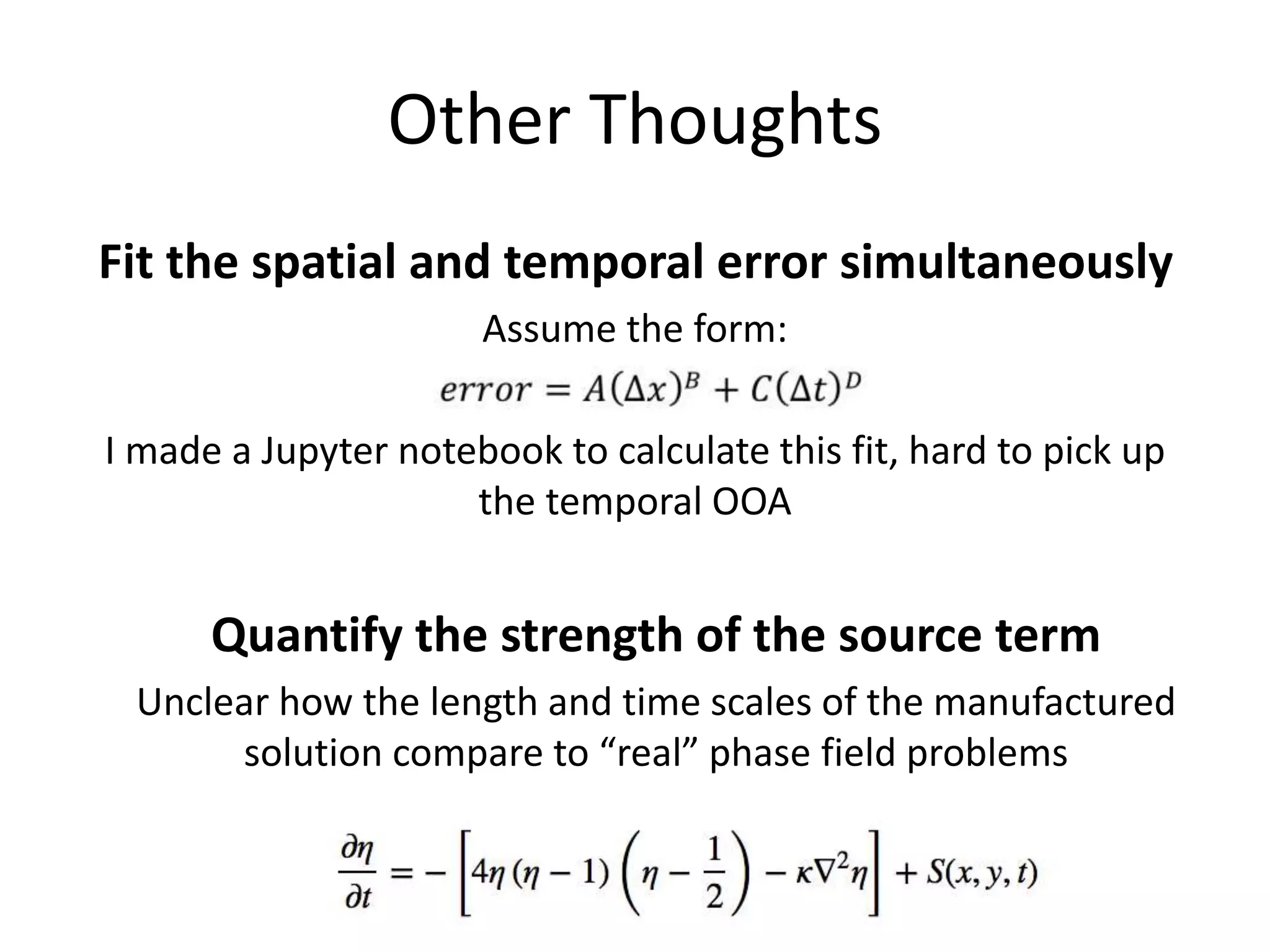 Other Thoughts
Fit the spatial and temporal error simultaneously
Assume the form:
I made a Jupyter notebook to calculate this fit, hard to pick up
the temporal OOA
Quantify the strength of the source term
Unclear how the length and time scales of the manufactured
solution compare to “real” phase field problems
 