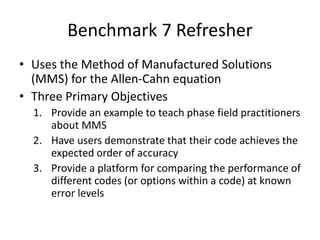 Benchmark 7 Refresher
• Uses the Method of Manufactured Solutions
(MMS) for the Allen-Cahn equation
• Three Primary Object...