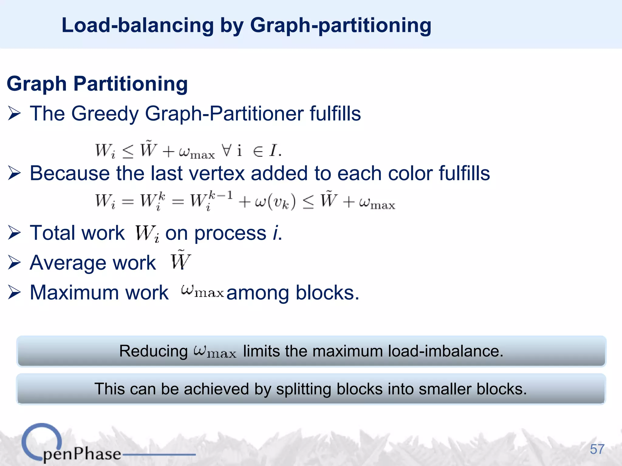 57
Load-balancing by Graph-partitioning
Graph Partitioning
 The Greedy Graph-Partitioner fulfills
 Because the last vertex added to each color fulfills
 Total work on process i.
 Average work .
 Maximum work among blocks.
Reducing limits the maximum load-imbalance.
This can be achieved by splitting blocks into smaller blocks.
 