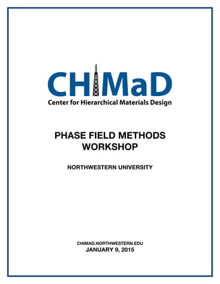 PHASE FIELD METHODS
WORKSHOP
NORTHWESTERN UNIVERSITY
CHIMAD.NORTHWESTERN.EDU
JANUARY 9, 2015
CH MaDCenter for Hierarchical Materials Design
 