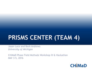 PRISMS CENTER (TEAM 4)
Jason Luce and Beck Andrews
University of Michigan
CHiMaD Phase Field Methods Workshop III & Hackathon
MAY 3-5, 2016
 