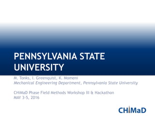 PENNSYLVANIA STATE
UNIVERSITY
M. Tonks, I. Greenquist, K. Momeni
Mechanical Engineering Department, Pennsylvania State University
CHiMaD Phase Field Methods Workshop III & Hackathon
MAY 3-5, 2016
 