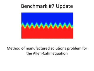 Benchmark #7 Update
Method of manufactured solutions problem for
the Allen-Cahn equation
 