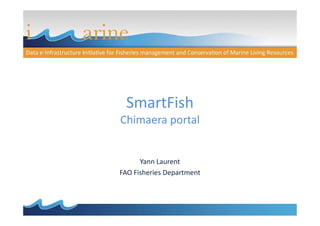 SmartFish
Chimaera portalChimaera portal
Yann Laurent
FAO Fisheries Department
 