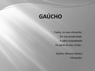 GAÚCHO“...Traduz, no meu chimarrão,Em sua simplicidade,A velha hospitalidadeDa gente do meu rincão.”Autoria: Glaucus Saraiva“Chimarrão”