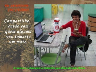 TE SENTISTE INCLUÍDO? Compartilhe então com quem alguma vez tomaste um mate. A música é o chamamé La Calandria que afanei de León Gieco. 