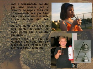 Não é casualidade. No dia que uma criança põe a chaleira no fogo e toma seu primeiro mate sem que haja nada em casa, nesse minuto é que descobre que tem alma. Ou está morto de medo, ou está morto de amor, ou algo: porém não é um dia qualquer. Poucos são os que se recordam desse dia, mas em todos há uma revolução por dentro a partir desse dia. 