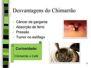 Desvantagens do Chimarrão
 Câncer de garganta
 Absorção de ferro
 Pressão
 Tumor no esôfago
Curiosidade:
Chimarrão x Café
11
 