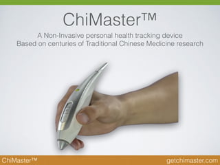ChiMaster™
ChiMaster™ getchimaster.com
A Non-Invasive personal health tracking device
Based on centuries of Traditional Chinese Medicine research
 