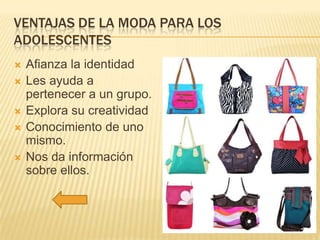 VENTAJAS DE LA MODA PARA LOS
ADOLESCENTES






Afianza la identidad
Les ayuda a
pertenecer a un grupo.
Explora su creatividad
Conocimiento de uno
mismo.
Nos da información
sobre ellos.

 