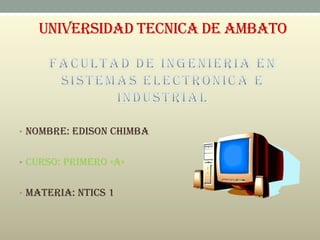 UNIVERSIDAD TECNICA DE AMBATO




• NOMBRE: EDISON CHIMBA


• CURSO: PRIMERO «A»


• MATERIA: NTICS 1
 