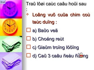 Traû lôøi caùc caâu hoûi sau : Loâng vuõ cuûa chim coù taùc duïng :   a) Baûo veä b) Choáng reùt c) Giaûm troïng löôïng d) Caû 3 caâu ñeàu ñuùng End 