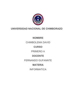 UNIVERSIDAD NACIONAL DE CHIMBORAZO

NOMBRE
CHIMBOLEMA DAVID
CURSO
PRIMERO A
DOCENTE
FERNANDO GUFANNTE
MATERIA
INFORMATICA

 