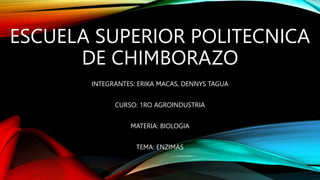 ESCUELA SUPERIOR POLITECNICA
DE CHIMBORAZO
INTEGRANTES: ERIKA MACAS, DENNYS TAGUA
CURSO: 1RO AGROINDUSTRIA
MATERIA: BIOLOGIA
TEMA: ENZIMAS
 