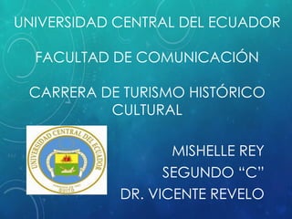 UNIVERSIDAD CENTRAL DEL ECUADOR
FACULTAD DE COMUNICACIÓN
CARRERA DE TURISMO HISTÓRICO
CULTURAL
MISHELLE REY
SEGUNDO “C”
DR. VICENTE REVELO
 