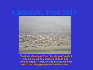Chimbote, Peru 2010 Thanks to donations from Friends and Family, I was able to go on a mission through Los Amigos Medical Aid (LAMA)   to provide medical care to the needy people of Chimbote, Peru… 
