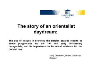 The story of an orientalist daydream:  The use of images in branding the Belgian seaside resorts as exotic playgrounds for the 19 th  and early 20 th -century bourgeoisie, and its importance as historical evidence for the present day. Davy Depelchin, Ghent University Belgium 