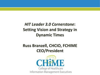 1
HIT Leader 3.0 Cornerstone:
Setting Vision and Strategy in
Dynamic Times
Russ Branzell, CHCIO, FCHIME
CEO/President
 