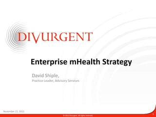 Enterprise mHealth Strategy
                    David Shiple,
                    Practice Leader, Advisory Services




November 15, 2012
                                                                                   1
                                          © 2012 Divurgent. All rights reserved.
 