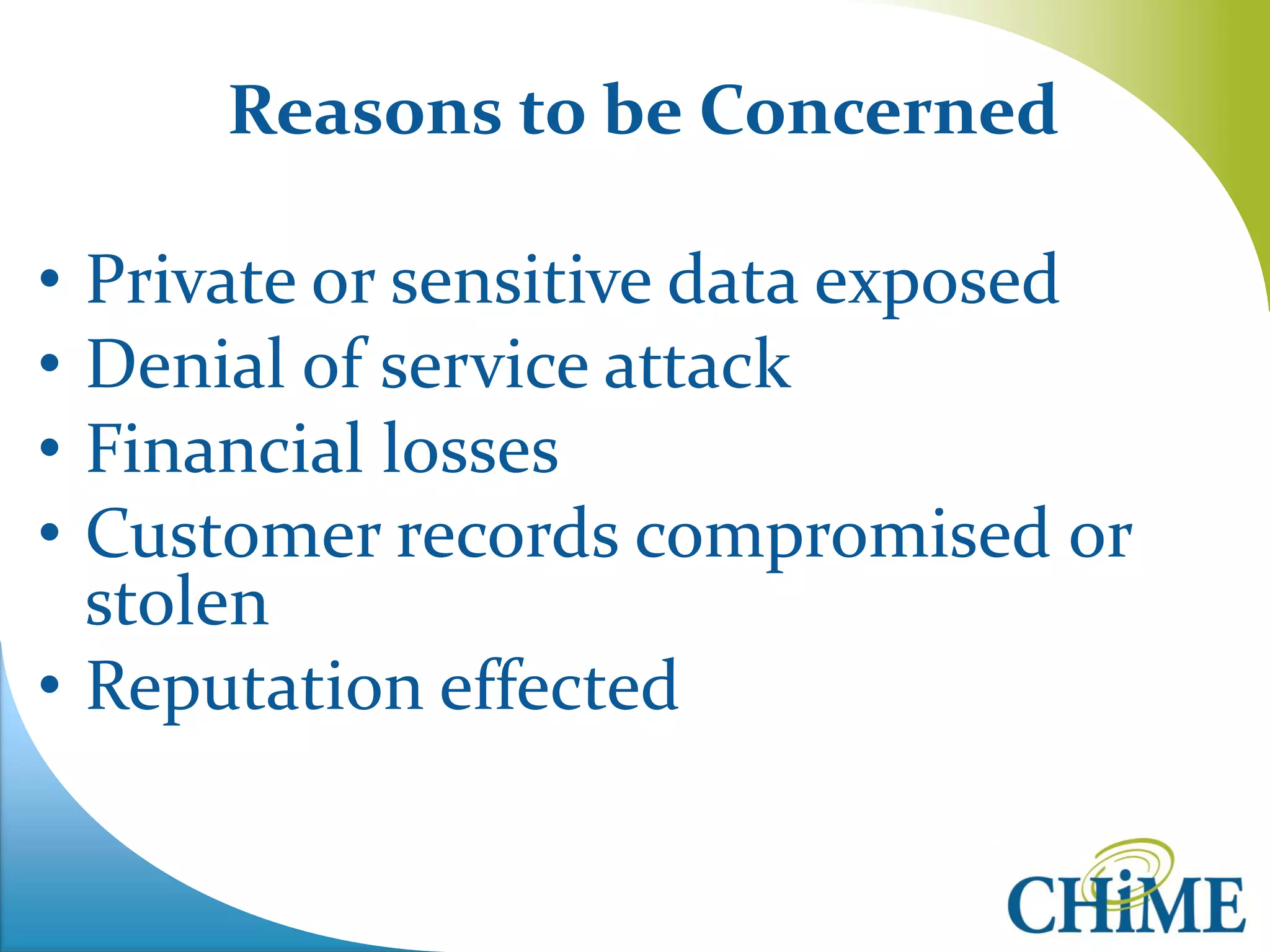 Reasons to be Concerned 
•Private or sensitive data exposed 
•Denial of service attack 
•Financial losses 
•Customer records compromised or stolen 
•Reputation effected 
 