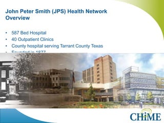 John Peter Smith (JPS) Health Network Overview 
•587 Bed Hospital 
•40 Outpatient Clinics 
•County hospital serving Tarrant County Texas 
•Founded in 1877 
 