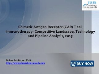 Chimeric Antigen Receptor (CAR) T cell
Immunotherapy- Competitive Landscape, Technology
and Pipeline Analysis, 2015
To buy this Report Visit
http://www.jsbmarketresearch.com
 